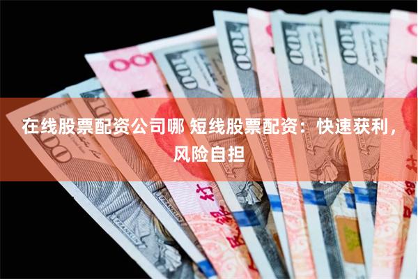 在线股票配资公司哪 短线股票配资：快速获利，风险自担