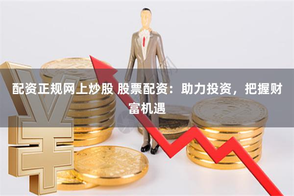配资正规网上炒股 股票配资：助力投资，把握财富机遇