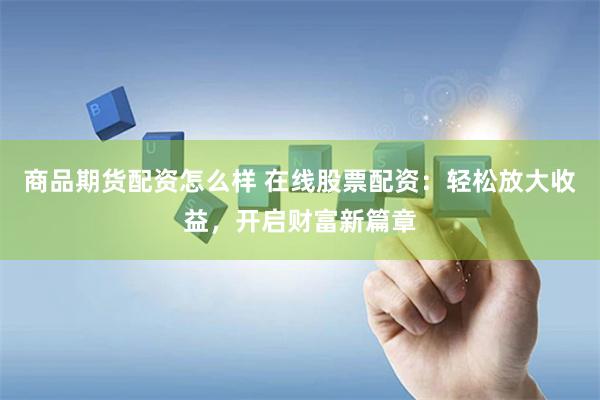 商品期货配资怎么样 在线股票配资：轻松放大收益，开启财富新篇章
