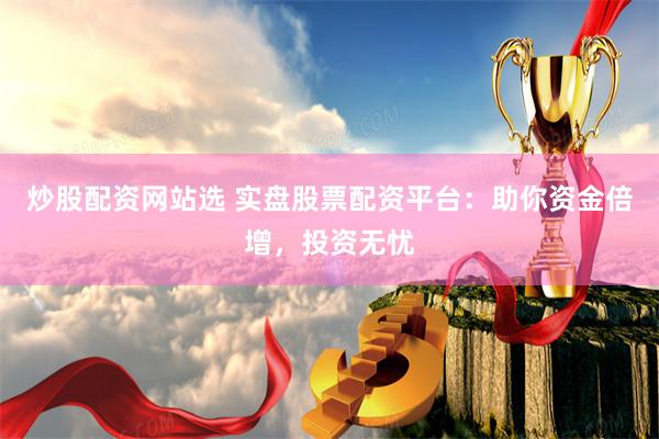 炒股配资网站选 实盘股票配资平台：助你资金倍增，投资无忧