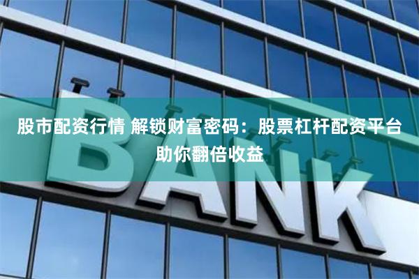 股市配资行情 解锁财富密码：股票杠杆配资平台助你翻倍收益