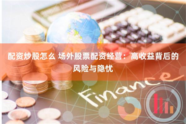 配资炒股怎么 场外股票配资经营：高收益背后的风险与隐忧