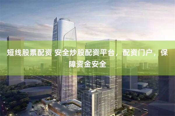 短线股票配资 安全炒股配资平台，配资门户，保障资金安全