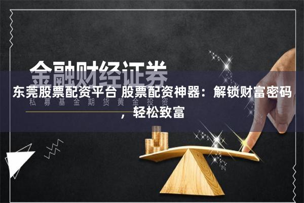 东莞股票配资平台 股票配资神器：解锁财富密码，轻松致富