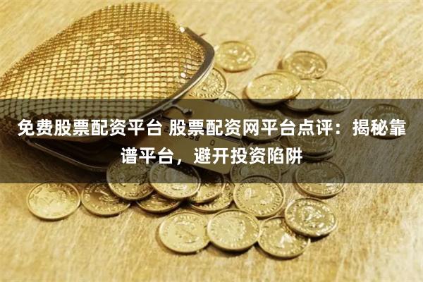 免费股票配资平台 股票配资网平台点评：揭秘靠谱平台，避开投资陷阱