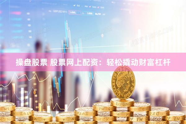 操盘股票 股票网上配资：轻松撬动财富杠杆