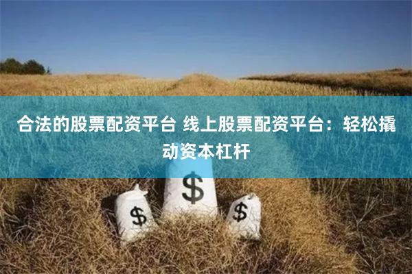 合法的股票配资平台 线上股票配资平台：轻松撬动资本杠杆