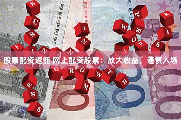 股票配资返佣 网上配资股票：放大收益，谨慎入场