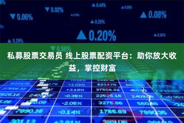 私募股票交易员 线上股票配资平台：助你放大收益，掌控财富