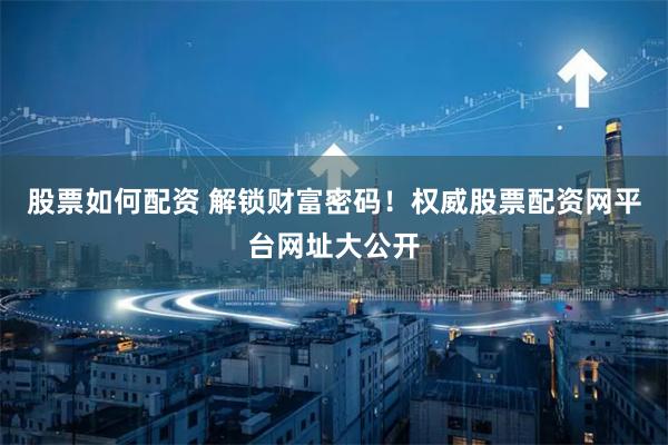 股票如何配资 解锁财富密码！权威股票配资网平台网址大公开