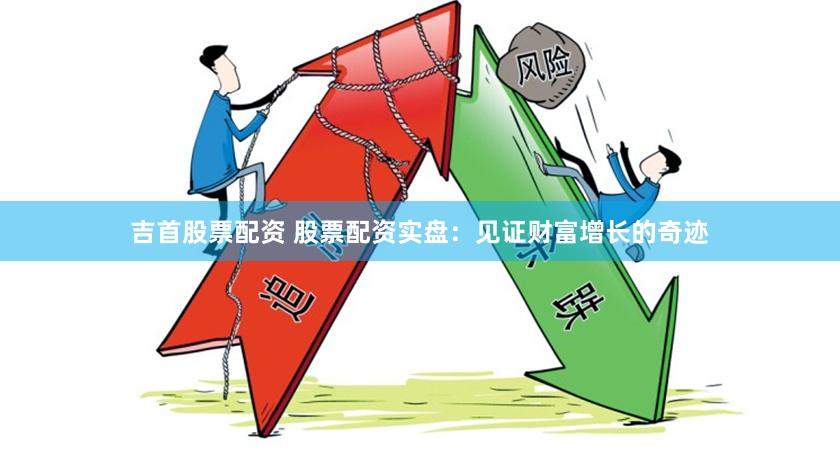 吉首股票配资 股票配资实盘：见证财富增长的奇迹