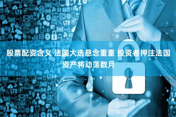 股票配资含义 法国大选悬念重重 投资者押注法国资产将动荡数月