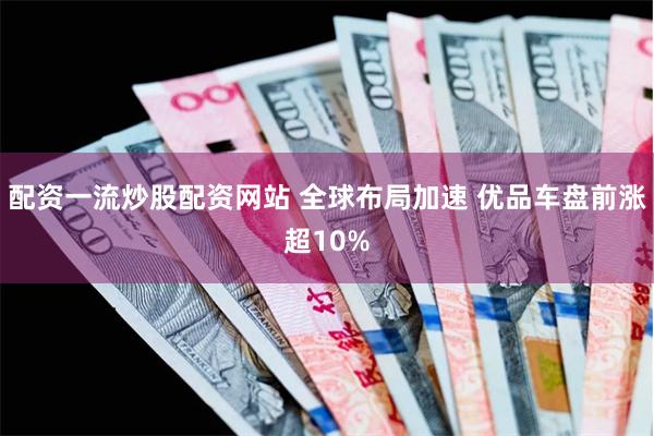 配资一流炒股配资网站 全球布局加速 优品车盘前涨超10%