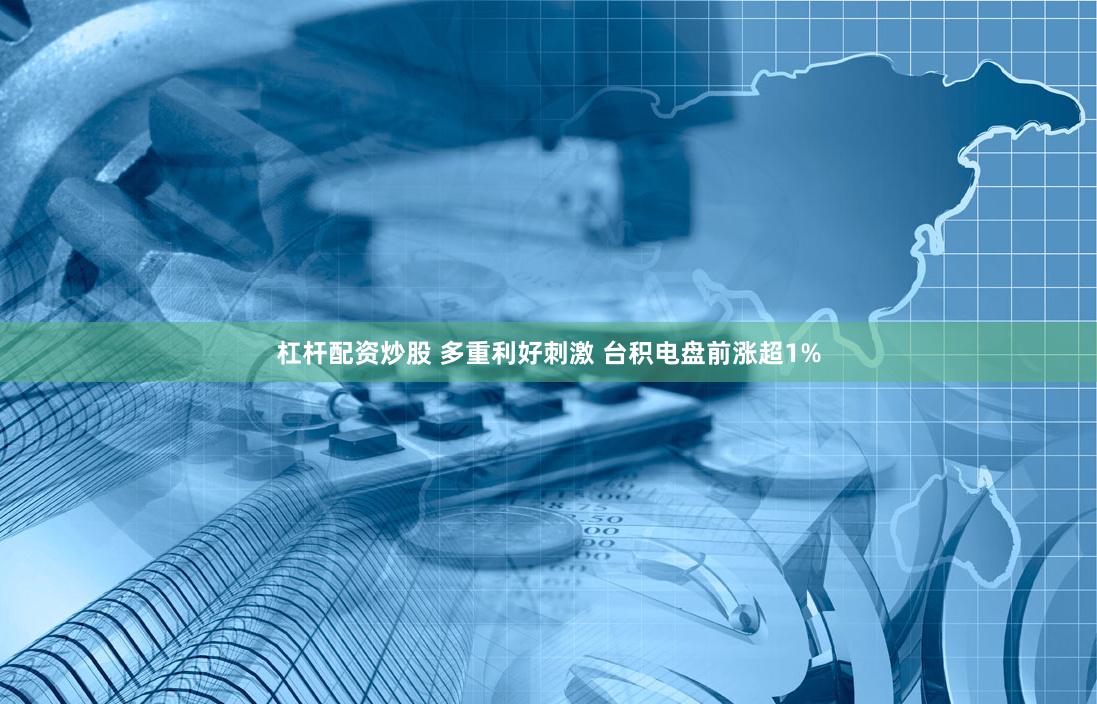 杠杆配资炒股 多重利好刺激 台积电盘前涨超1%