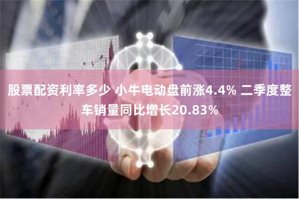 股票配资利率多少 小牛电动盘前涨4.4% 二季度整车销量同比增长20.83%