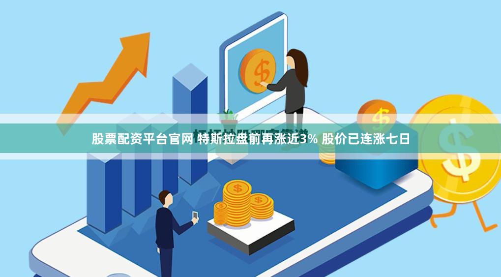 股票配资平台官网 特斯拉盘前再涨近3% 股价已连涨七日