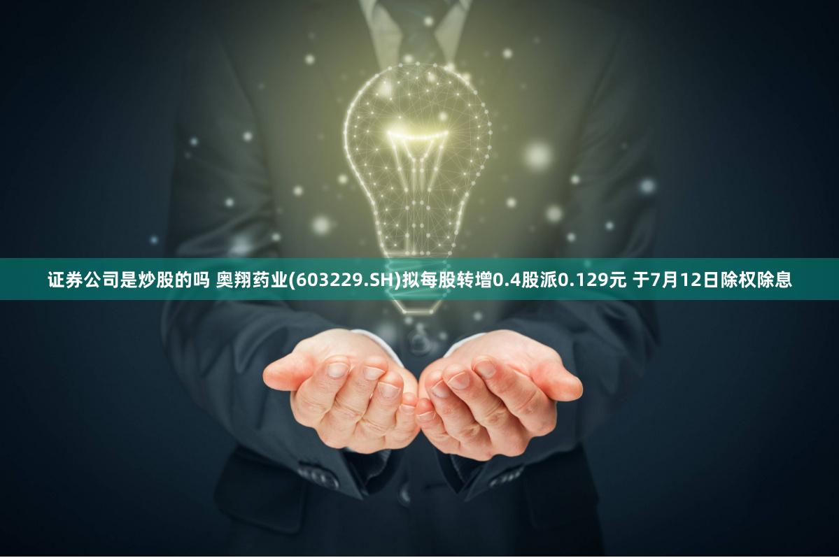 证券公司是炒股的吗 奥翔药业(603229.SH)拟每股转增0.4股派0.129元 于7月12日除权除息