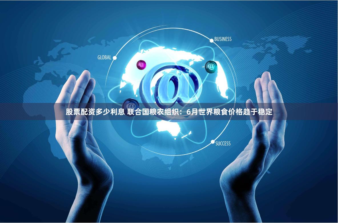 股票配资多少利息 联合国粮农组织：6月世界粮食价格趋于稳定