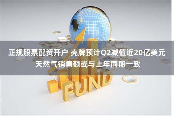 正规股票配资开户 壳牌预计Q2减值近20亿美元 天然气销售额或与上年同期一致