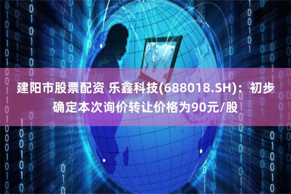 建阳市股票配资 乐鑫科技(688018.SH)：初步确定本次询价转让价格为90元/股