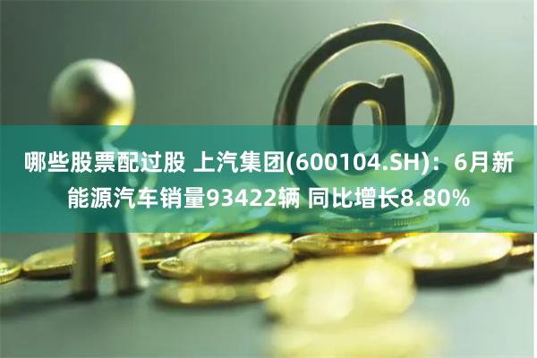 哪些股票配过股 上汽集团(600104.SH)：6月新能源汽车销量93422辆 同比增长8.80%