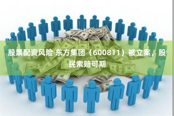 股票配资风险 东方集团（600811）被立案，股民索赔可期