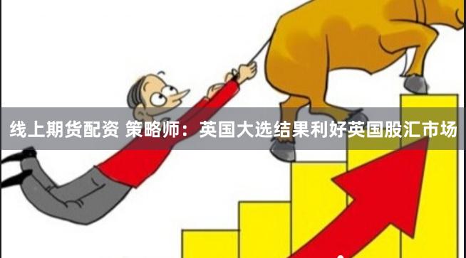 线上期货配资 策略师：英国大选结果利好英国股汇市场