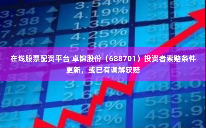 在线股票配资平台 卓锦股份（688701）投资者索赔条件更新，或已有调解获赔