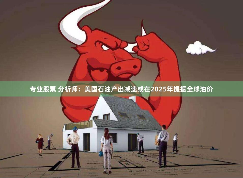 专业股票 分析师：美国石油产出减速或在2025年提振全球油价