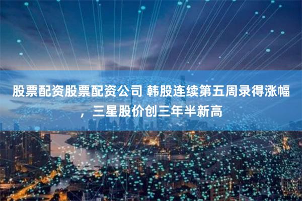 股票配资股票配资公司 韩股连续第五周录得涨幅，三星股价创三年半新高