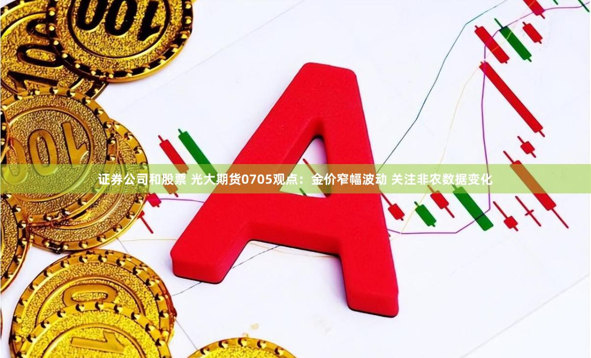 证券公司和股票 光大期货0705观点：金价窄幅波动 关注非农数据变化