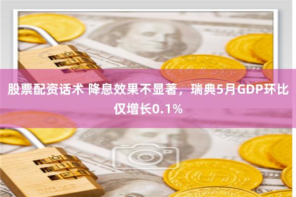 股票配资话术 降息效果不显著，瑞典5月GDP环比仅增长0.1%