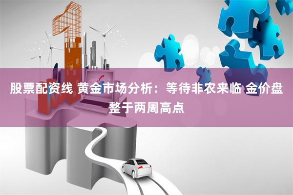 股票配资线 黄金市场分析：等待非农来临 金价盘整于两周高点