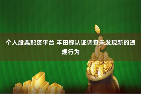 个人股票配资平台 丰田称认证调查未发现新的违规行为