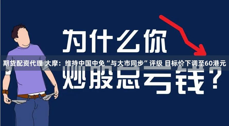 期货配资代理 大摩：维持中国中免“与大市同步”评级 目标价下调至60港元