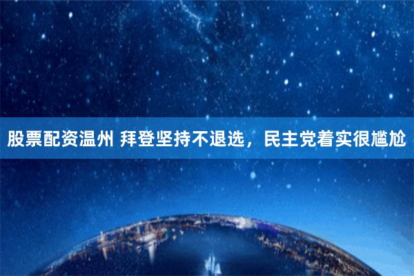 股票配资温州 拜登坚持不退选，民主党着实很尴尬