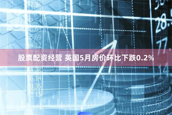 股票配资经营 英国5月房价环比下跌0.2%