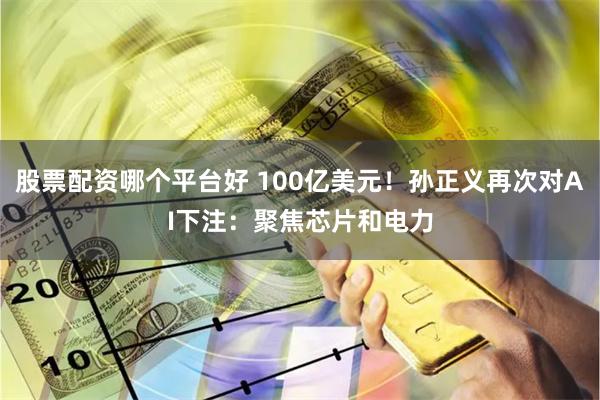 股票配资哪个平台好 100亿美元！孙正义再次对AI下注：聚焦芯片和电力
