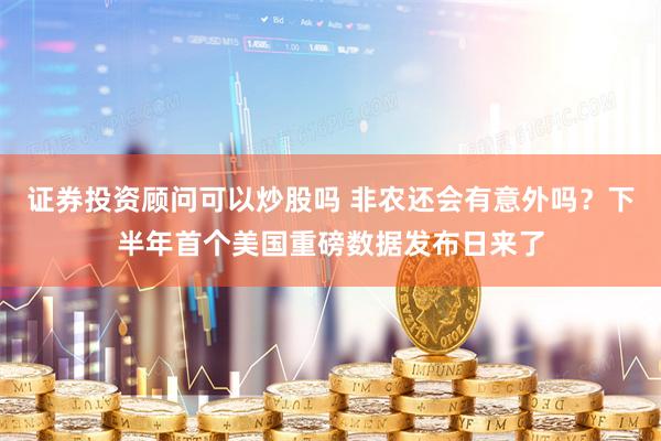 证券投资顾问可以炒股吗 非农还会有意外吗？下半年首个美国重磅数据发布日来了