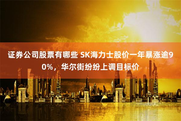 证券公司股票有哪些 SK海力士股价一年暴涨逾90%，华尔街纷纷上调目标价