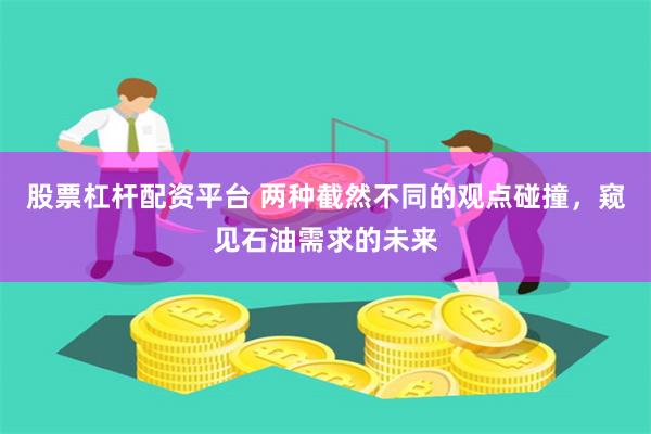 股票杠杆配资平台 两种截然不同的观点碰撞，窥见石油需求的未来