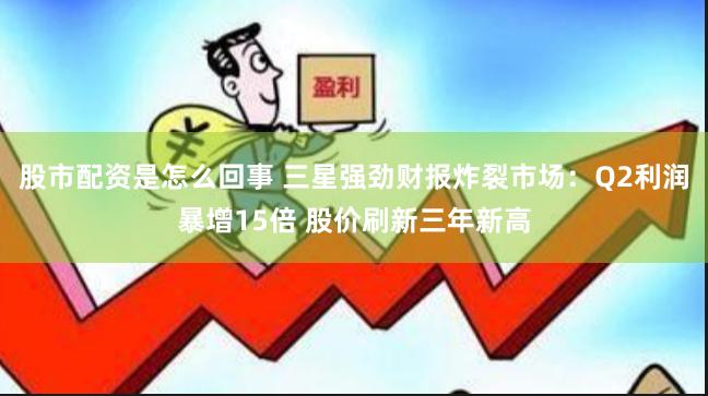 股市配资是怎么回事 三星强劲财报炸裂市场：Q2利润暴增15倍 股价刷新三年新高