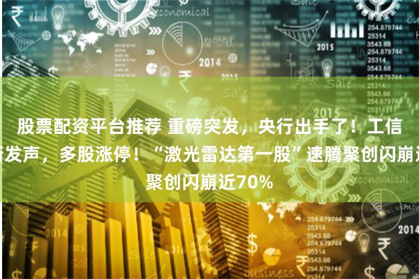 股票配资平台推荐 重磅突发，央行出手了！工信部最新发声，多股涨停！“激光雷达第一股”速腾聚创闪崩近70%