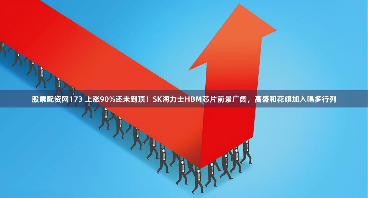 股票配资网173 上涨90%还未到顶！SK海力士HBM芯片前景广阔，高盛和花旗加入唱多行列
