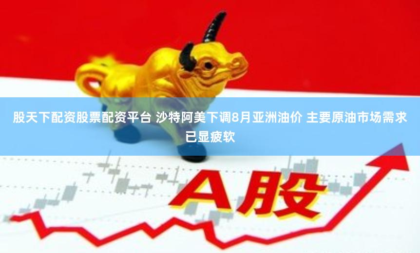 股天下配资股票配资平台 沙特阿美下调8月亚洲油价 主要原油市场需求已显疲软