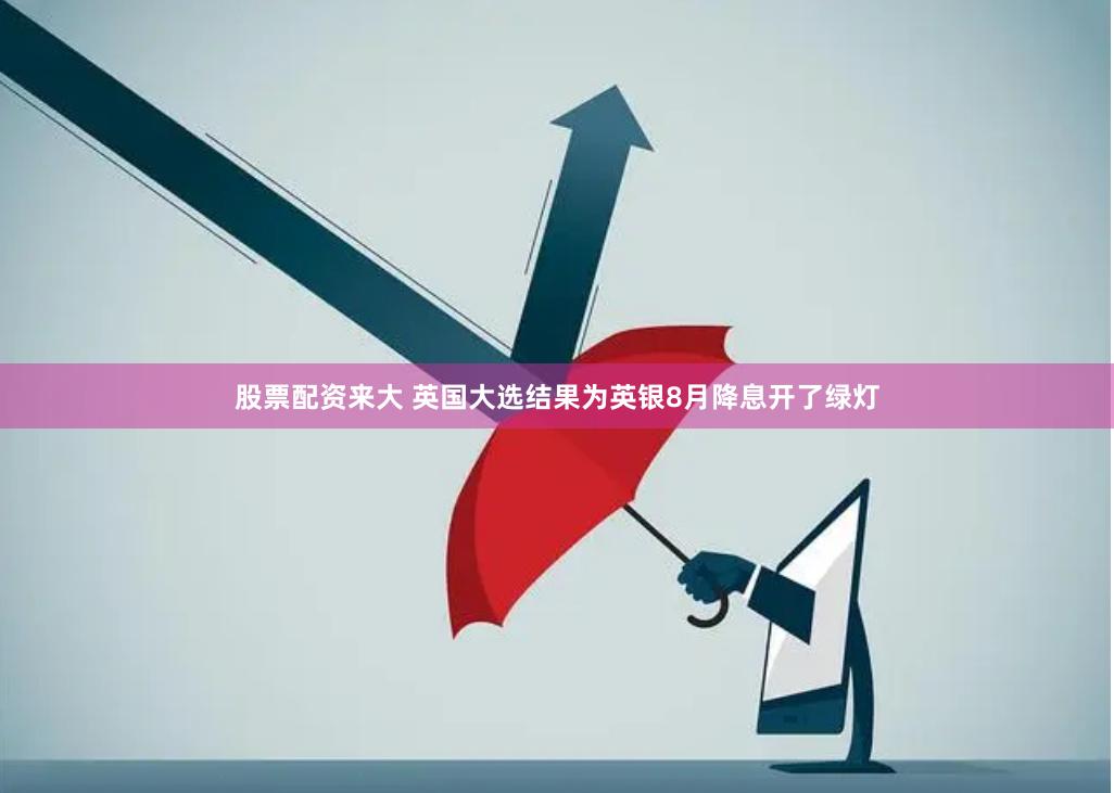 股票配资来大 英国大选结果为英银8月降息开了绿灯
