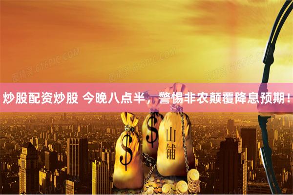炒股配资炒股 今晚八点半，警惕非农颠覆降息预期！