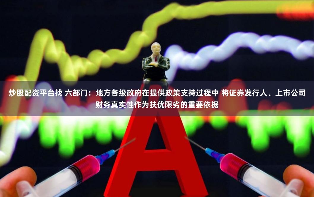 炒股配资平台找 六部门：地方各级政府在提供政策支持过程中 将证券发行人、上市公司财务真实性作为扶优限劣的重要依据