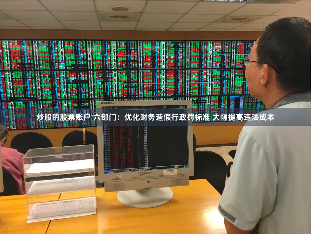 炒股的股票账户 六部门：优化财务造假行政罚标准 大幅提高违法成本