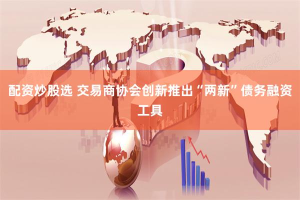 配资炒股选 交易商协会创新推出“两新”债务融资工具